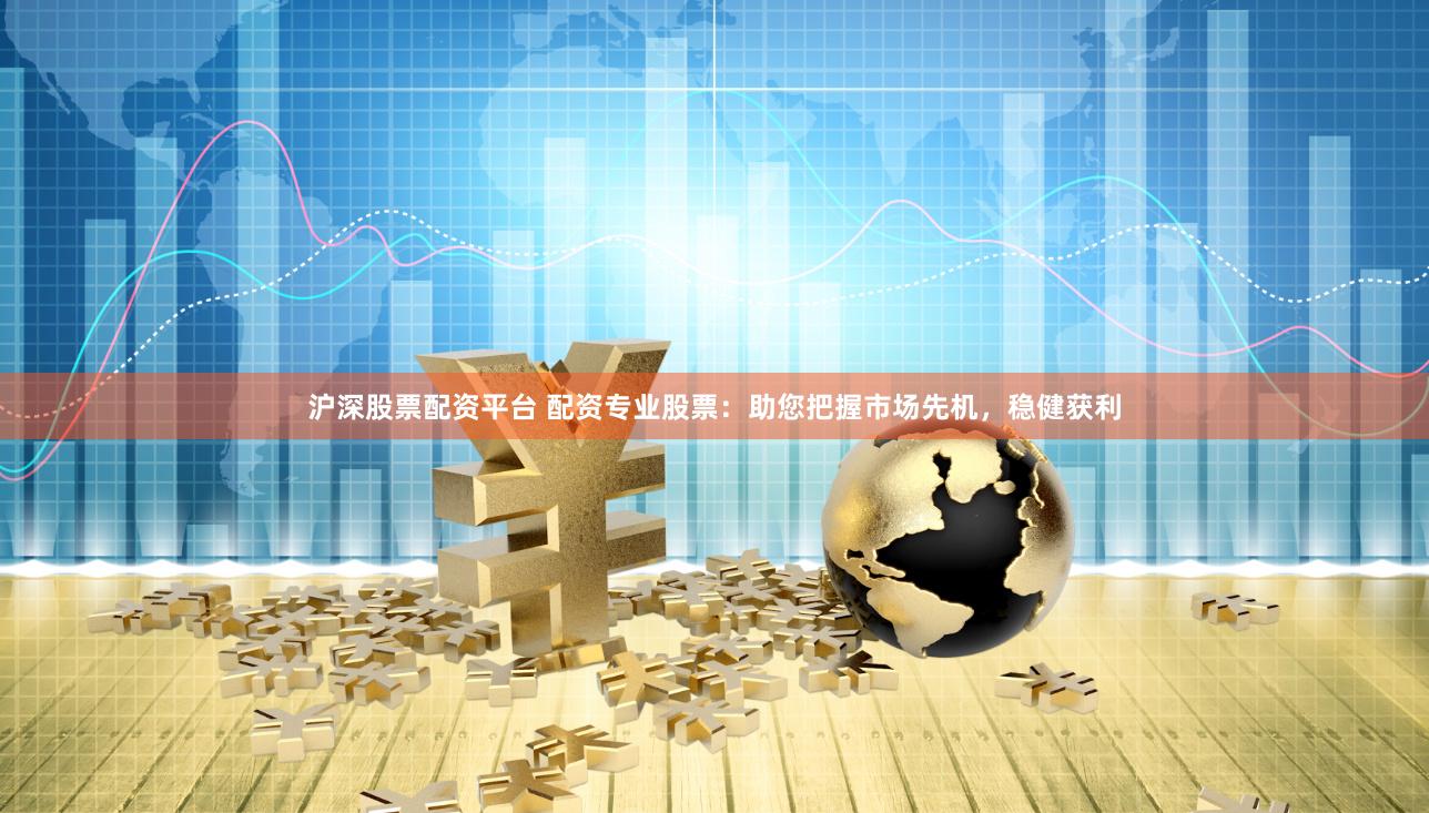 沪深股票配资平台 配资专业股票：助您把握市场先机，稳健获利