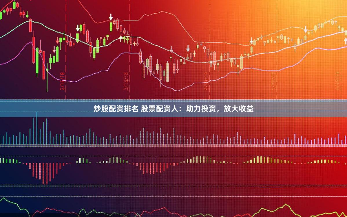 炒股配资排名 股票配资人：助力投资，放大收益
