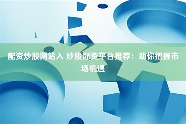 配资炒股网站入 炒股配资平台推荐：助你把握市场机遇
