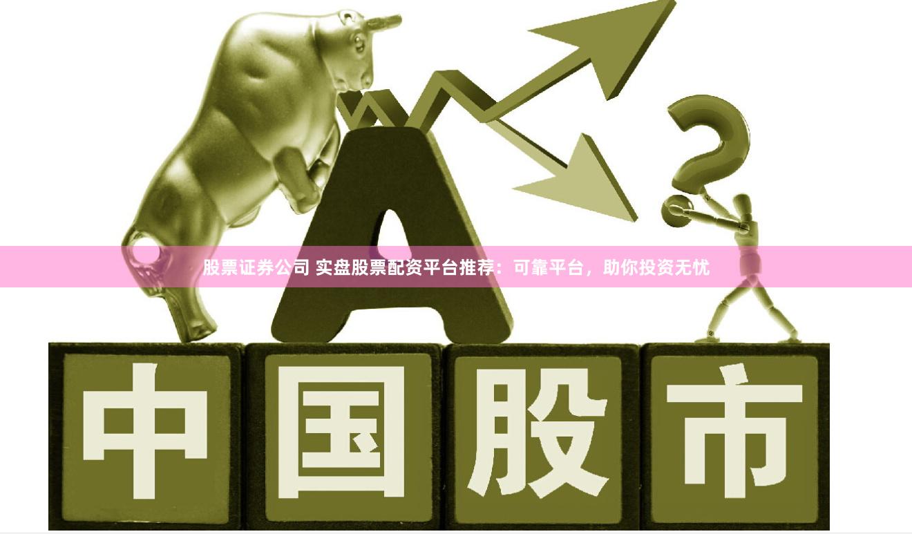 股票证券公司 实盘股票配资平台推荐：可靠平台，助你投资无忧
