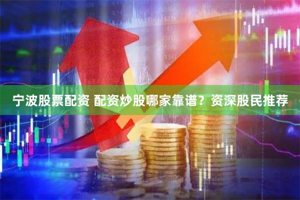 宁波股票配资 配资炒股哪家靠谱？资深股民推荐