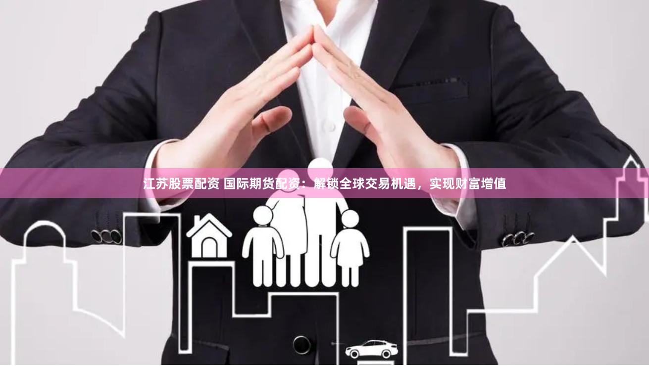 江苏股票配资 国际期货配资：解锁全球交易机遇，实现财富增值