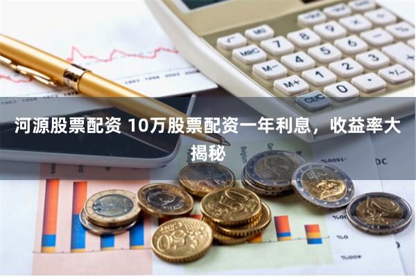 河源股票配资 10万股票配资一年利息，收益率大揭秘