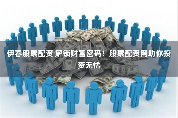 伊春股票配资 解锁财富密码！股票配资网助你投资无忧