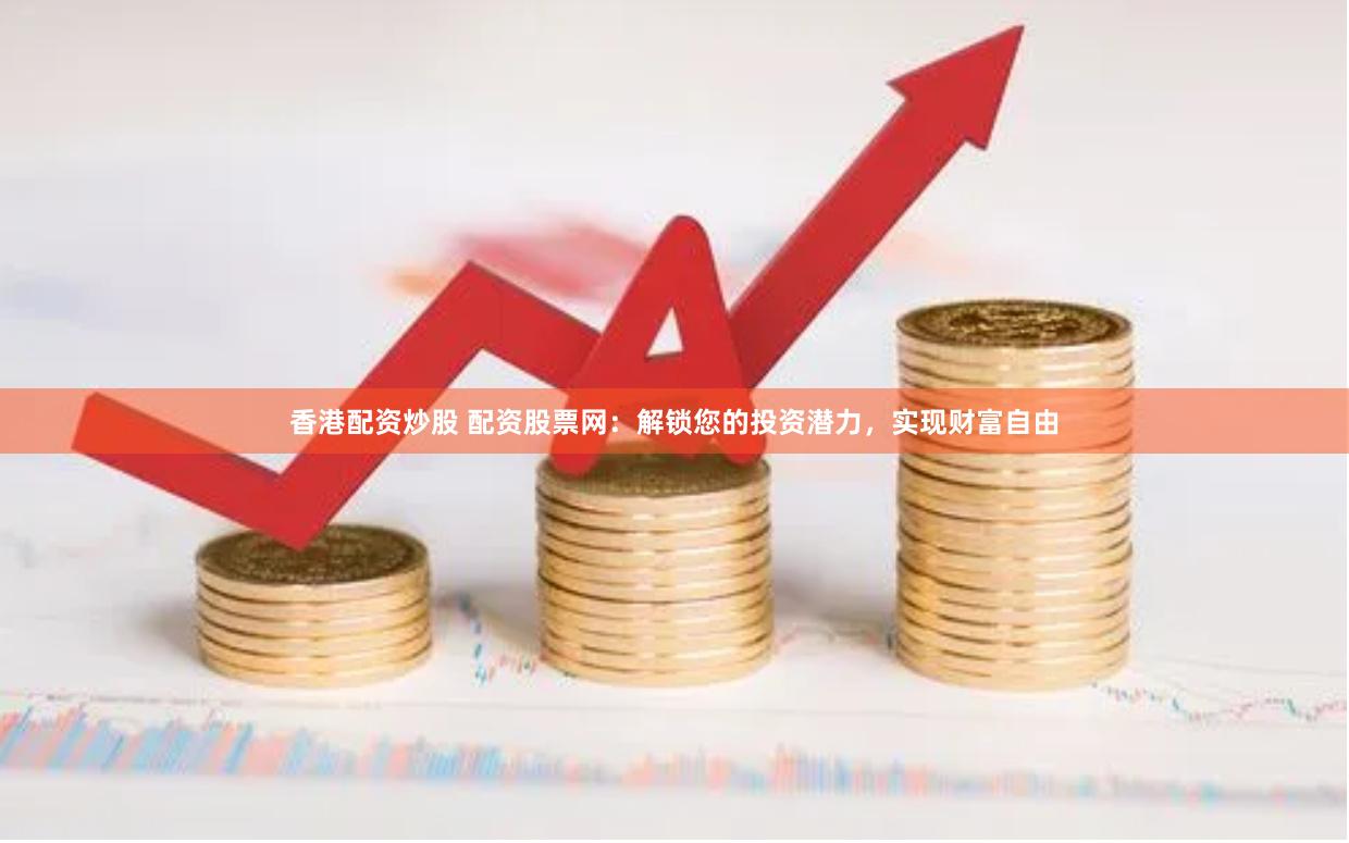 香港配资炒股 配资股票网：解锁您的投资潜力，实现财富自由