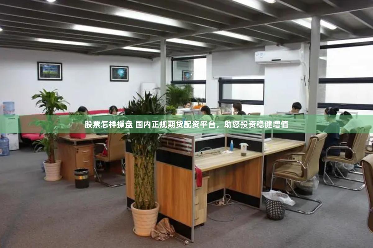 股票怎样操盘 国内正规期货配资平台，助您投资稳健增值