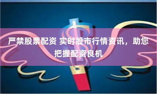 严禁股票配资 实时股市行情资讯，助您把握配资良机