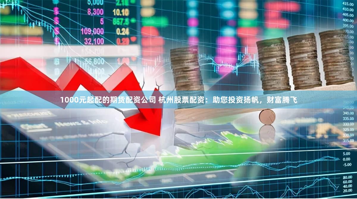 1000元起配的期货配资公司 杭州股票配资：助您投资扬帆，财富腾飞