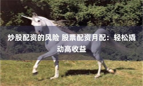 炒股配资的风险 股票配资月配：轻松撬动高收益