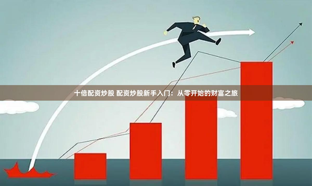 十倍配资炒股 配资炒股新手入门：从零开始的财富之旅
