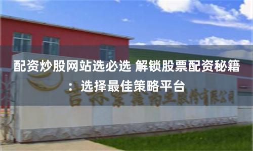 配资炒股网站选必选 解锁股票配资秘籍：选择最佳策略平台