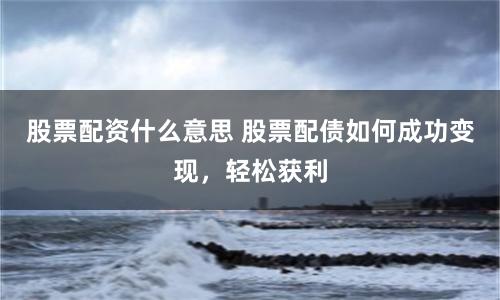 股票配资什么意思 股票配债如何成功变现，轻松获利