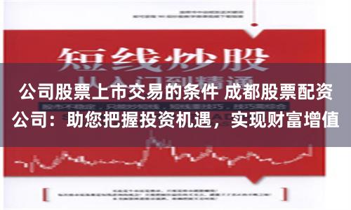公司股票上市交易的条件 成都股票配资公司：助您把握投资机遇，实现财富增值