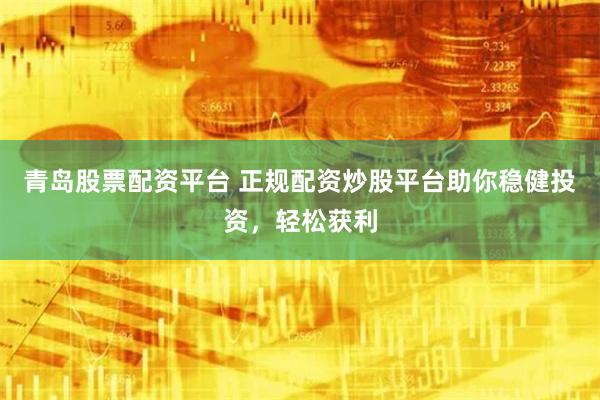 青岛股票配资平台 正规配资炒股平台助你稳健投资，轻松获利