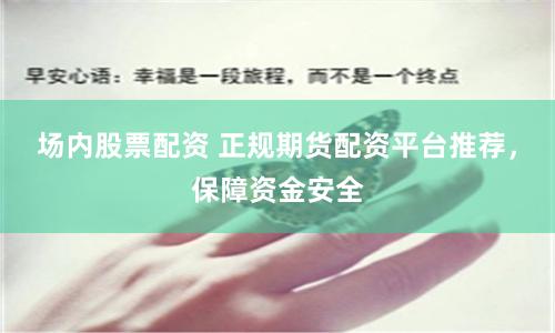 场内股票配资 正规期货配资平台推荐，保障资金安全