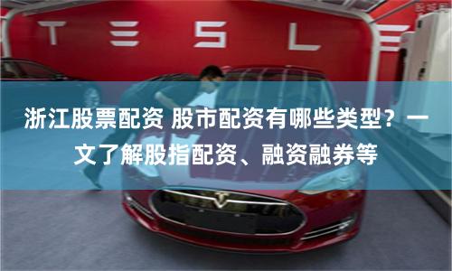 浙江股票配资 股市配资有哪些类型？一文了解股指配资、融资融券等