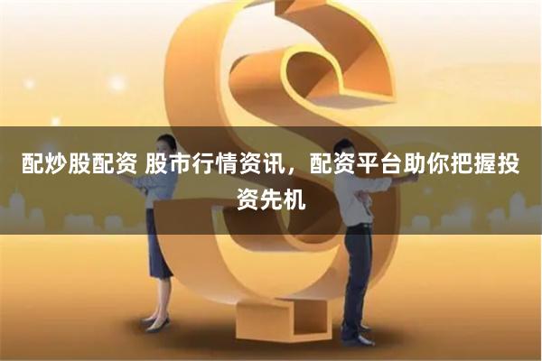 配炒股配资 股市行情资讯，配资平台助你把握投资先机
