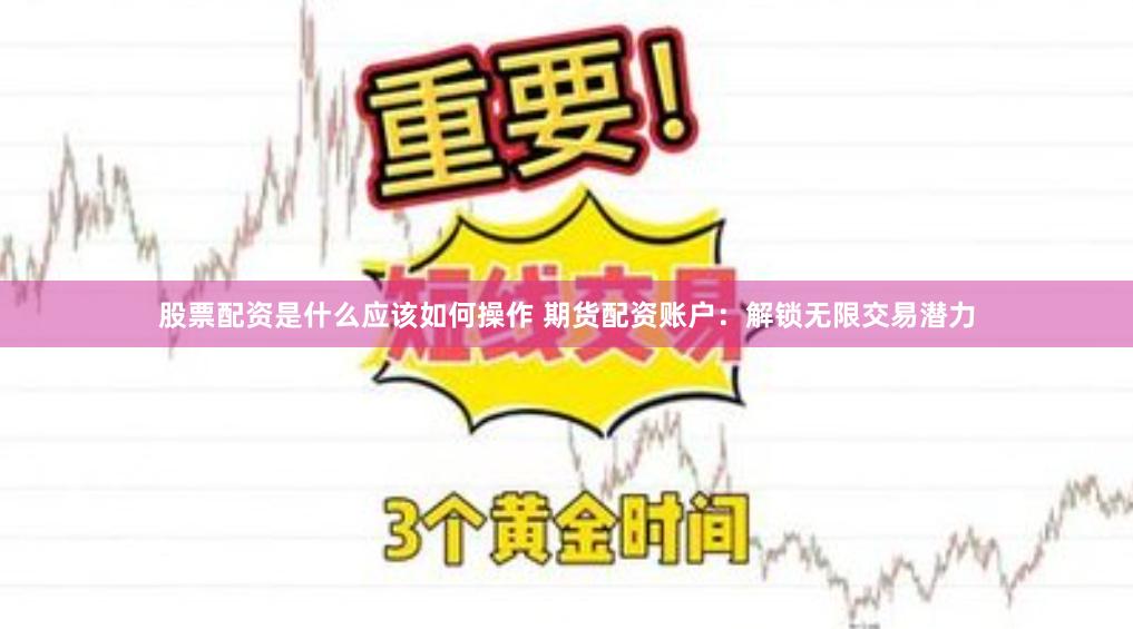 股票配资是什么应该如何操作 期货配资账户：解锁无限交易潜力