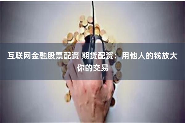 互联网金融股票配资 期货配资：用他人的钱放大你的交易
