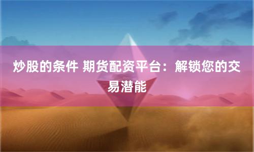 炒股的条件 期货配资平台：解锁您的交易潜能