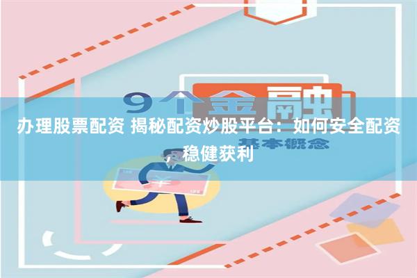办理股票配资 揭秘配资炒股平台：如何安全配资，稳健获利