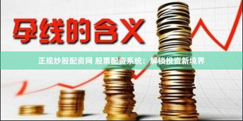 正规炒股配资网 股票配资系统：解锁投资新境界