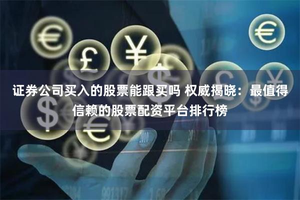 证券公司买入的股票能跟买吗 权威揭晓:最值得信赖的股票配资平台排行榜