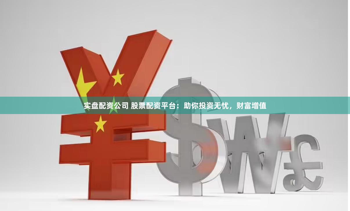 实盘配资公司 股票配资平台：助你投资无忧，财富增值