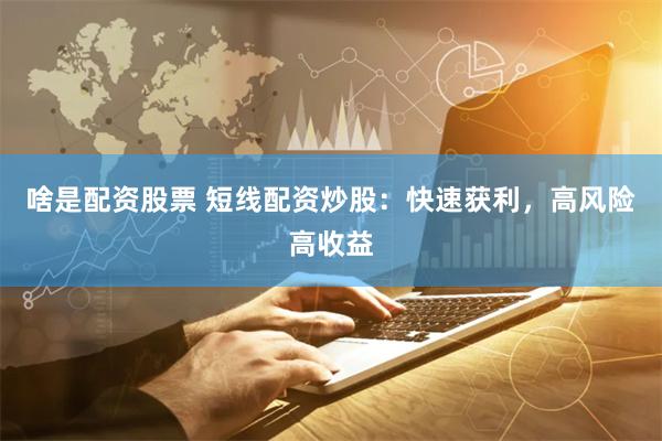 啥是配资股票 短线配资炒股：快速获利，高风险高收益