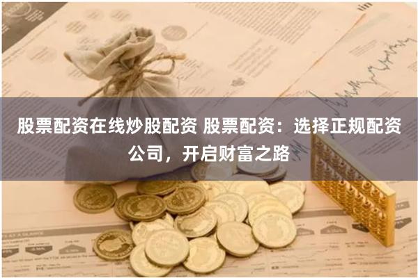 股票配资在线炒股配资 股票配资：选择正规配资公司，开启财富之路