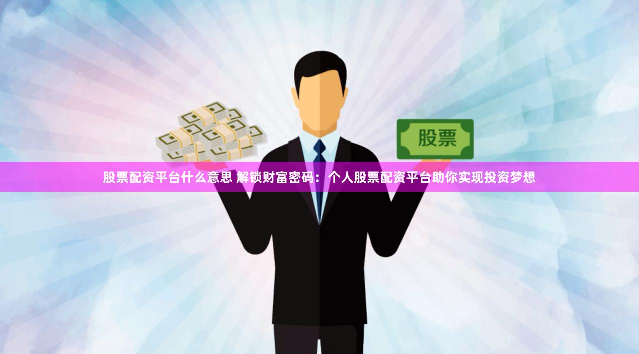 股票配资平台什么意思 解锁财富密码：个人股票配资平台助你实现投资梦想