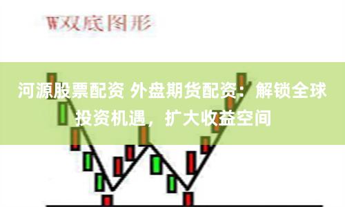 河源股票配资 外盘期货配资：解锁全球投资机遇，扩大收益空间