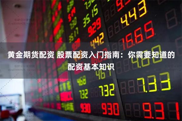 黄金期货配资 股票配资入门指南：你需要知道的配资基本知识