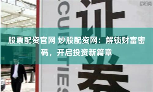 股票配资官网 炒股配资网：解锁财富密码，开启投资新篇章