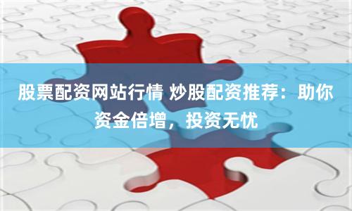 股票配资网站行情 炒股配资推荐：助你资金倍增，投资无忧