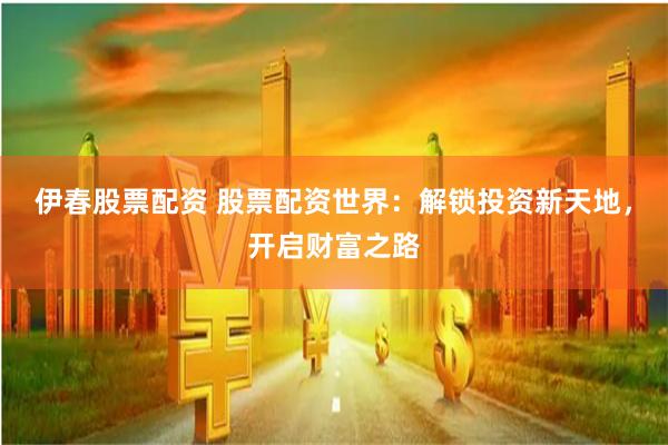 伊春股票配资 股票配资世界：解锁投资新天地，开启财富之路