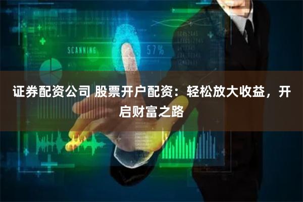 证券配资公司 股票开户配资：轻松放大收益，开启财富之路