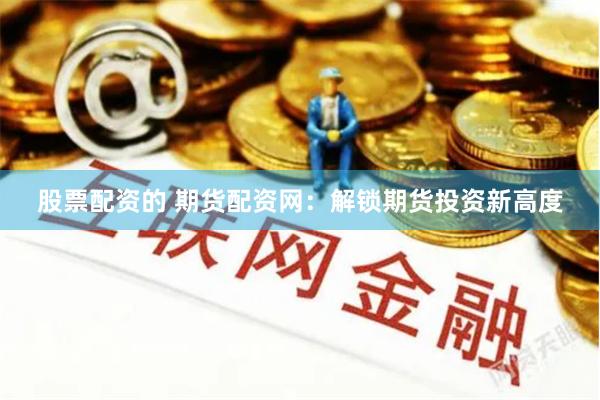 股票配资的 期货配资网：解锁期货投资新高度