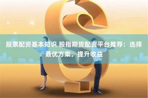 股票配资基本知识 股指期货配资平台推荐：选择最优方案，提升收益