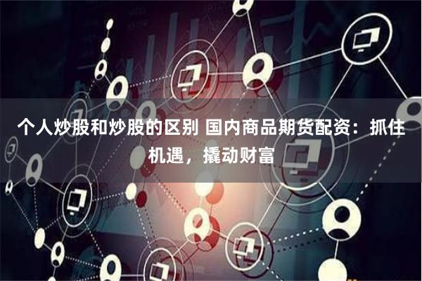 个人炒股和炒股的区别 国内商品期货配资：抓住机遇，撬动财富
