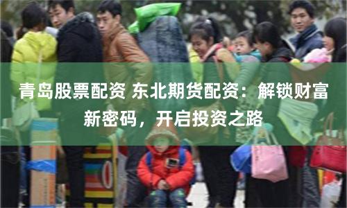 青岛股票配资 东北期货配资：解锁财富新密码，开启投资之路