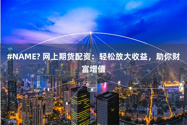 #NAME? 网上期货配资：轻松放大收益，助你财富增值