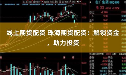 线上期货配资 珠海期货配资：解锁资金，助力投资