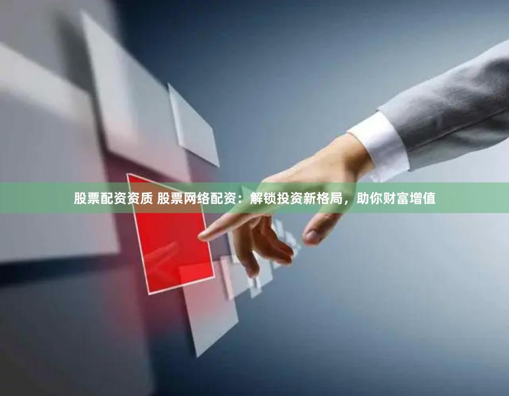股票配资资质 股票网络配资：解锁投资新格局，助你财富增值