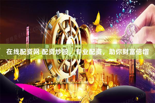 在线配资网 配资炒股，专业配资，助你财富倍增