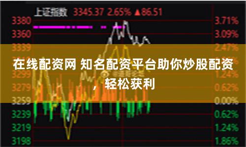 在线配资网 知名配资平台助你炒股配资，轻松获利