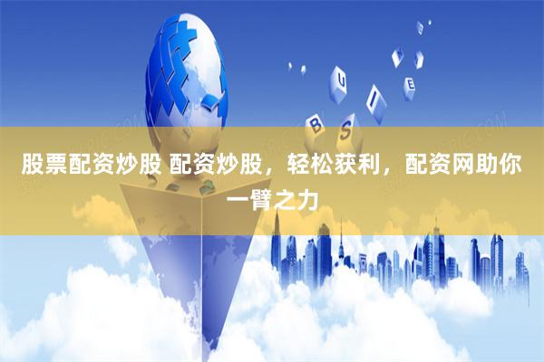 股票配资炒股 配资炒股，轻松获利，配资网助你一臂之力