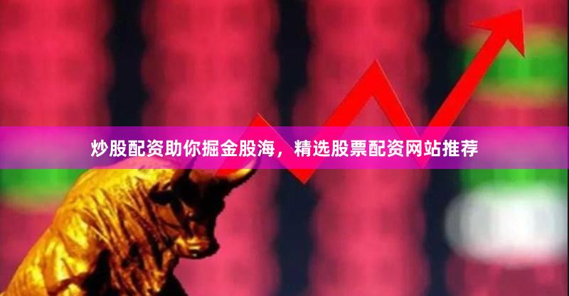 炒股配资助你掘金股海，精选股票配资网站推荐
