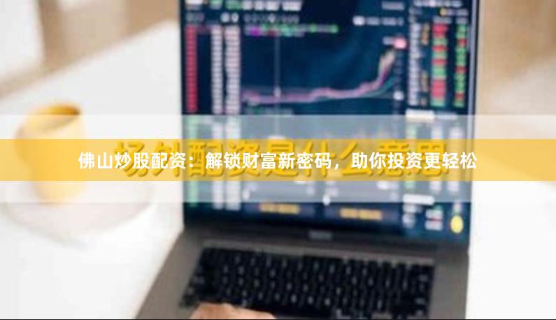 佛山炒股配资：解锁财富新密码，助你投资更轻松