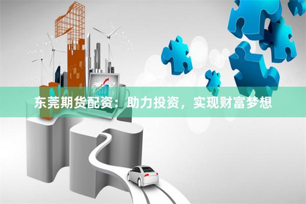 东莞期货配资：助力投资，实现财富梦想
